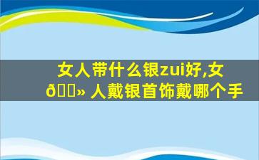 女人带什么银zui
好,女 🌻 人戴银首饰戴哪个手